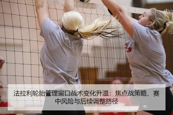 法拉利轮胎管理窗口战术变化升温：焦点战策略、赛中风险与后续调整路径