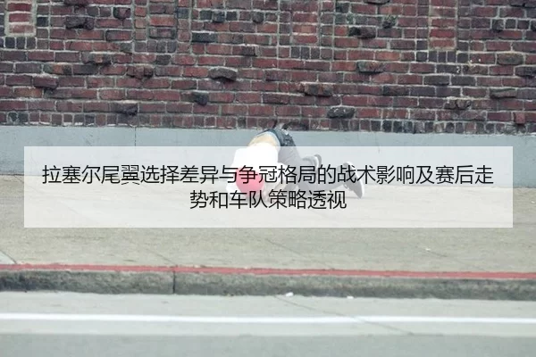 拉塞尔尾翼选择差异与争冠格局的战术影响及赛后走势和车队策略透视