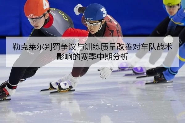 勒克莱尔判罚争议与训练质量改善对车队战术影响的赛季中期分析